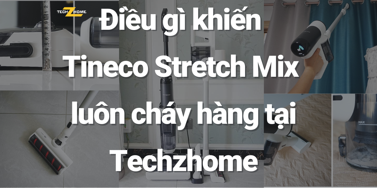 Điều gì khiến Tineco Stretch Mix luôn cháy hàng tại Techzhome